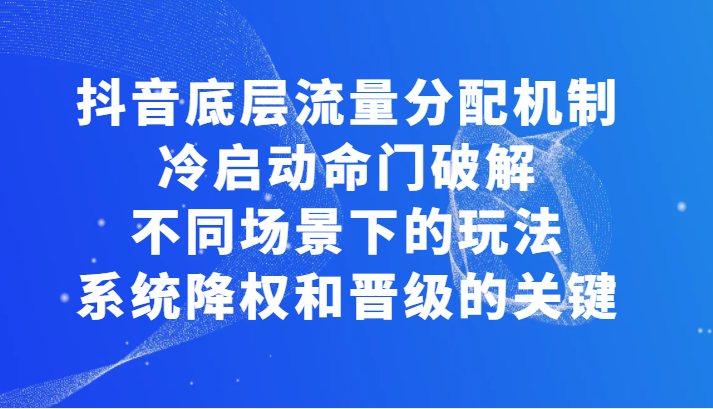 揭秘抖音底层流量分配机制，冷启动命门破解和不同场景下的玩法，系统降权和晋级的关键-有术宝库