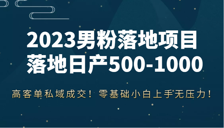 2023男粉落地项目落地日产500-1000，高客单私域成交！零基础小白上手无压力！-有术宝库