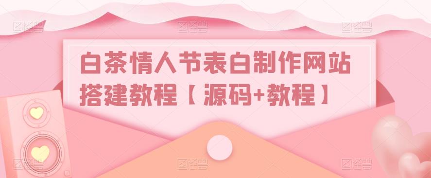白茶情人节表白制作网站搭建教程【源码+视频教程】-有术宝库