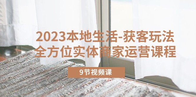 2023本地生活-获客玩法，全方位实体商家运营课程（10节视频课）-有术宝库
