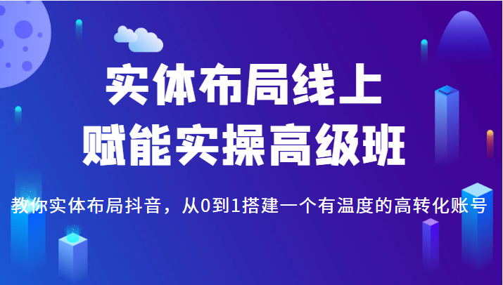 实体布局线上赋能实操高级班，教你实体布局抖音，从0到1搭建一个有温度的高转化账号 -有术宝库