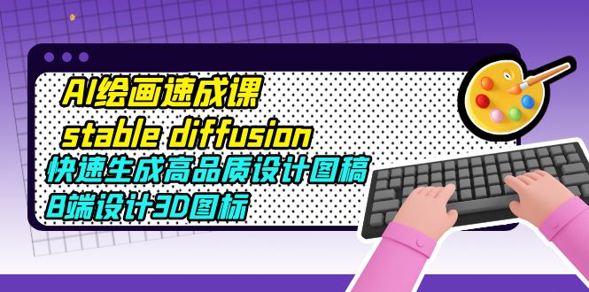  AI绘画速成课stable diffusion，快速生成高品质设计图稿、B端设计3D图标-有术宝库