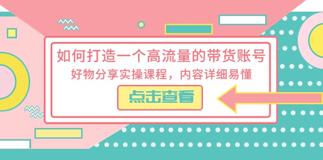如何打造一个高流量的带货账号，好物分享实操课程，内容详细易懂 -有术宝库