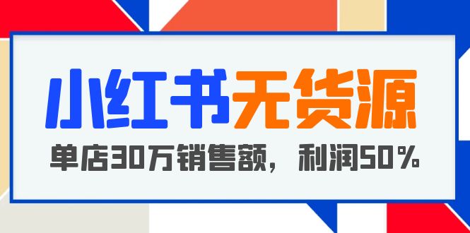 小红书无货源项目：从0-1从开店到爆单，单店30万销售额，利润50%，干货分享-有术宝库