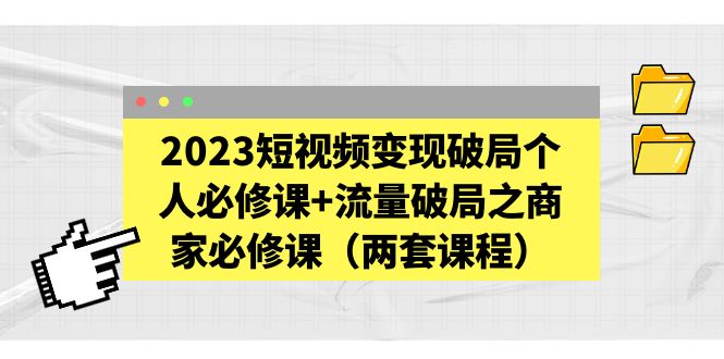 2023短视频变现破局个人必修课+流量破局之商家必修课（两套课程）-有术宝库
