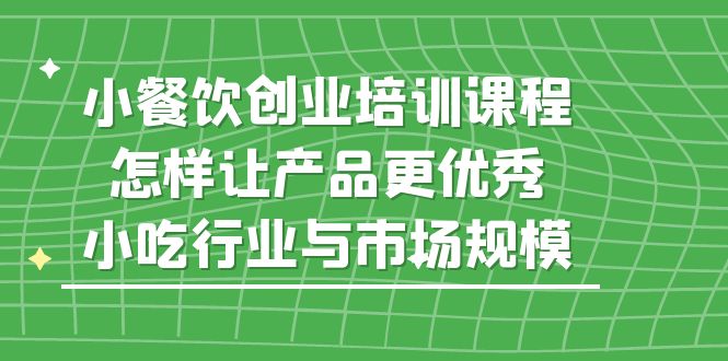 小餐饮创业培训课程，怎样让产品更优秀，小吃行业与市场规模-有术宝库