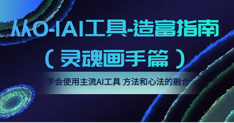 从0-1AI工具-造富指南（灵魂画手篇）学会使用主流AI工具，方法和心法的融合-有术宝库
