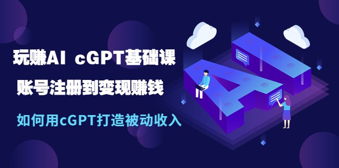 玩赚AI cGPT基础课：账号注册到变现赚钱，如何用cGPT打造被动收入-有术宝库