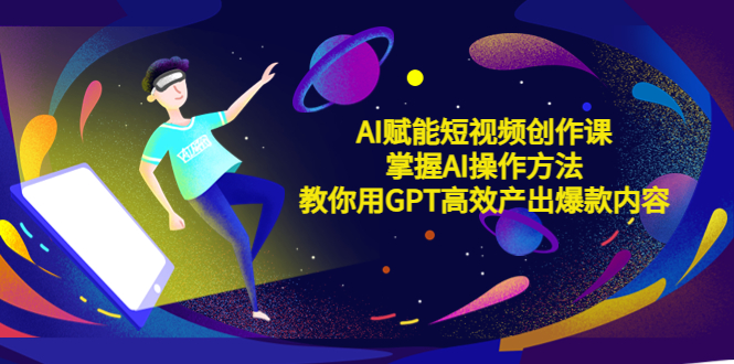 AI赋能短视频创作课，掌握AI操作方法，教你用AI高效产出爆款内容-有术宝库