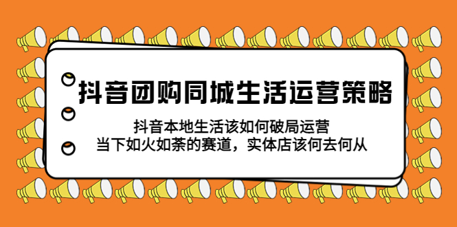 抖音团购同城生活运营策略，抖音本地生活该如何破局，实体店该何去何从-有术宝库