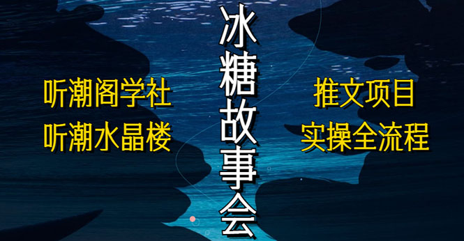 抖音冰糖故事会项目实操，小说推文项目实操全流程，简单粗暴！-有术宝库