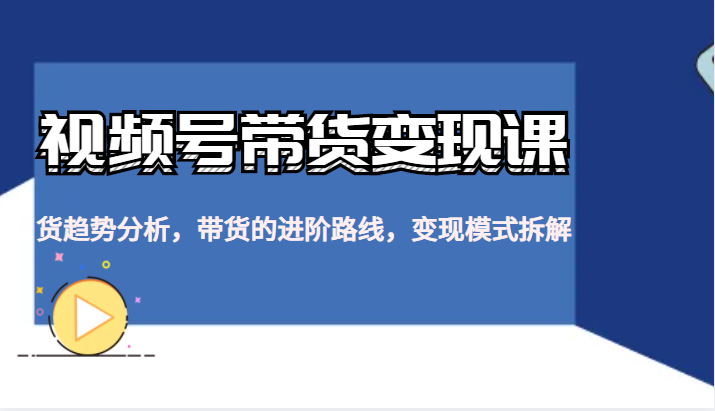 视频号带货变现课，货趋势分析，带货的进阶路线，变现模式拆解-有术宝库